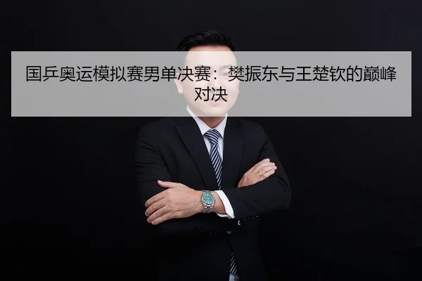 国乒奥运模拟赛男单决赛：樊振东与王楚钦的巅峰对决