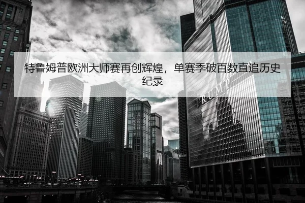 特鲁姆普欧洲大师赛再创辉煌，单赛季破百数直追历史纪录