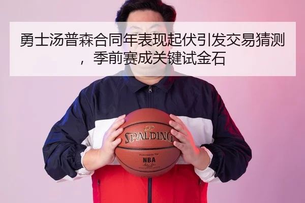 勇士汤普森合同年表现起伏引发交易猜测，季前赛成关键试金石