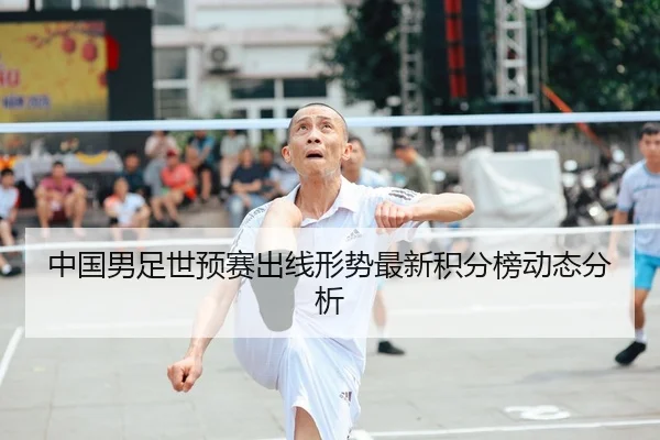 中国男足世预赛出线形势最新积分榜动态分析