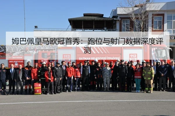 姆巴佩皇马欧冠首秀：跑位与射门数据深度评测