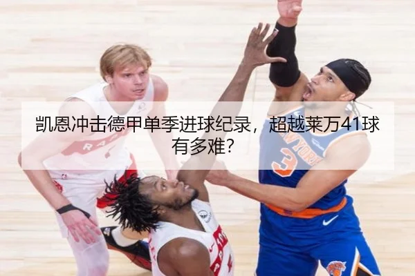 凯恩冲击德甲单季进球纪录，超越莱万41球有多难？
