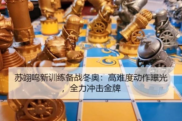 苏翊鸣新训练备战冬奥：高难度动作曝光，全力冲击金牌