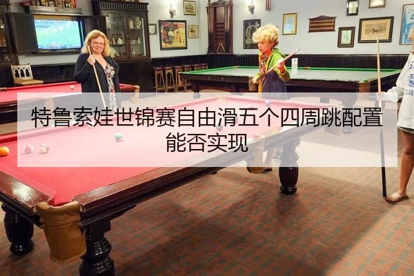 特鲁索娃世锦赛自由滑五个四周跳配置能否实现