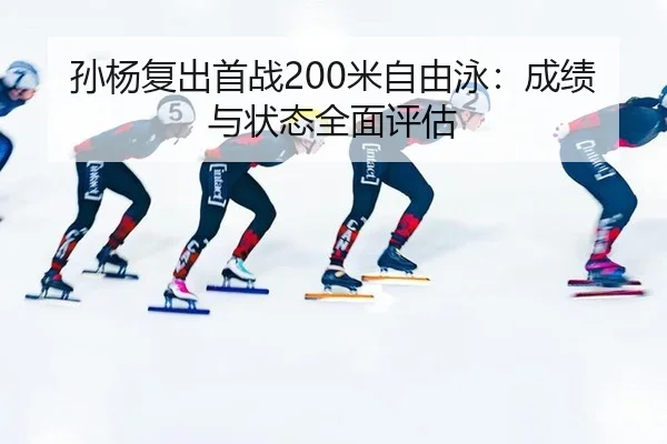 孙杨复出首战200米自由泳：成绩与状态全面评估