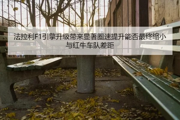 法拉利F1引擎升级带来显著圈速提升能否最终缩小与红牛车队差距