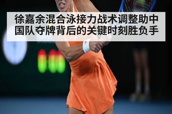 徐嘉余混合泳接力战术调整助中国队夺牌背后的关键时刻胜负手