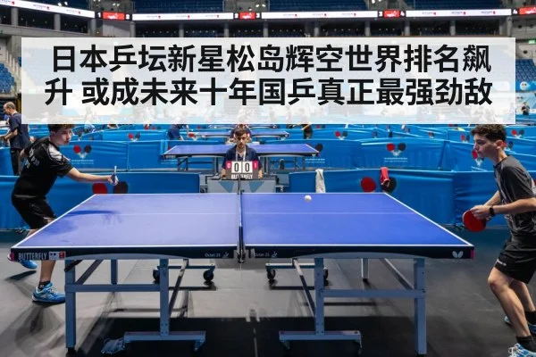 日本乒坛新星松岛辉空世界排名飙升 或成未来十年国乒真正最强劲敌
