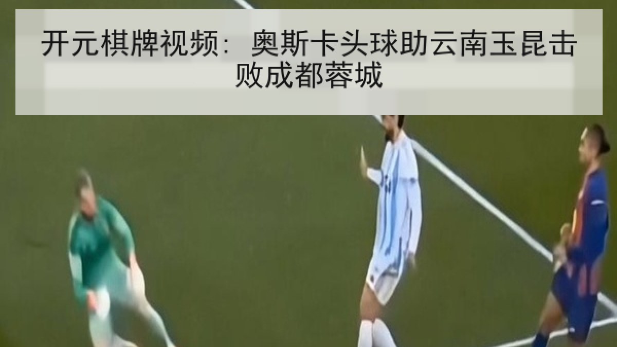 开元棋牌视频: 奥斯卡头球助云南玉昆击败成都蓉城