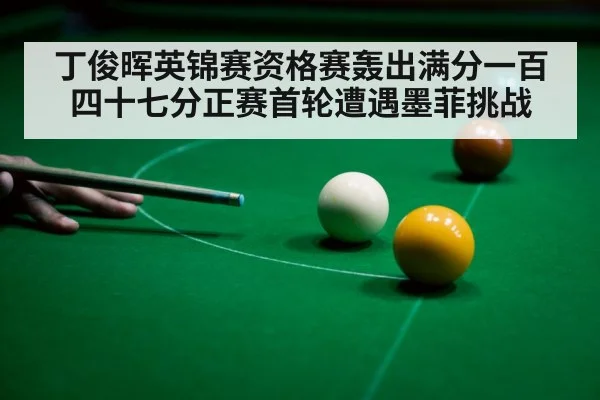 丁俊晖英锦赛资格赛轰出满分一百四十七分正赛首轮遭遇墨菲挑战