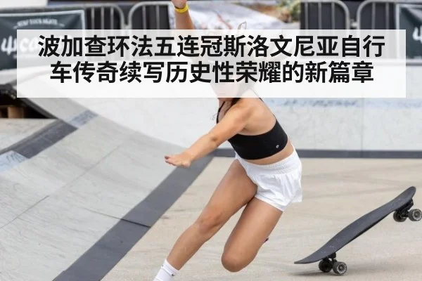 波加查环法五连冠斯洛文尼亚自行车传奇续写历史性荣耀的新篇章