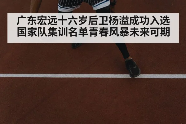 广东宏远十六岁后卫杨溢成功入选国家队集训名单青春风暴未来可期