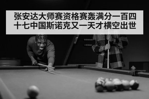 张安达大师赛资格赛轰满分一百四十七中国斯诺克又一天才横空出世