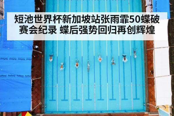 短池世界杯新加坡站张雨霏50蝶破赛会纪录 蝶后强势回归再创辉煌
