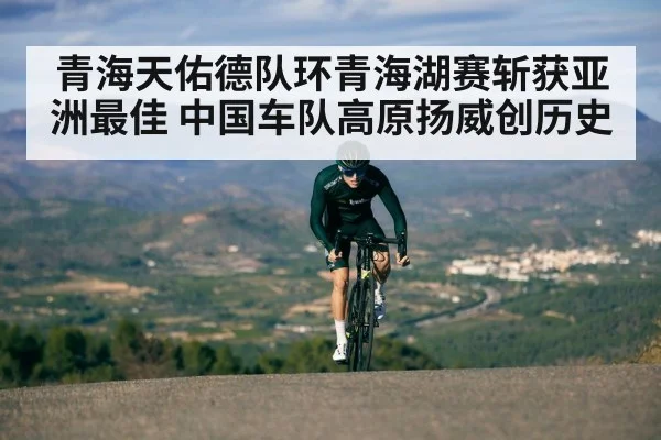 青海天佑德队环青海湖赛斩获亚洲最佳 中国车队高原扬威创历史