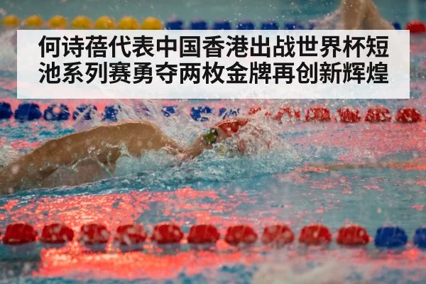 何诗蓓代表中国香港出战世界杯短池系列赛勇夺两枚金牌再创新辉煌